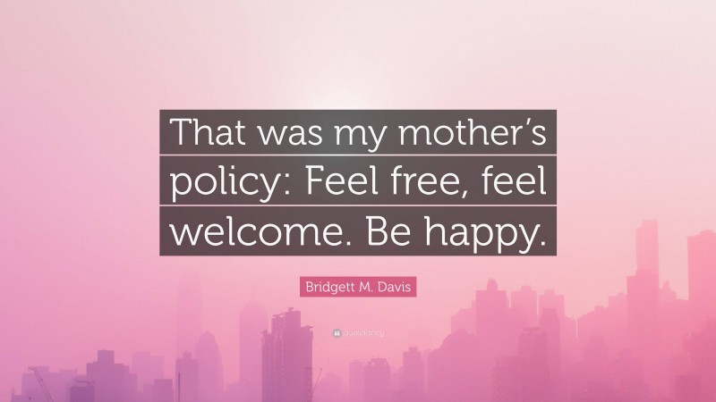 Bridgett M. Davis Quote: “That was my mother’s policy: Feel free, feel welcome. Be happy.”