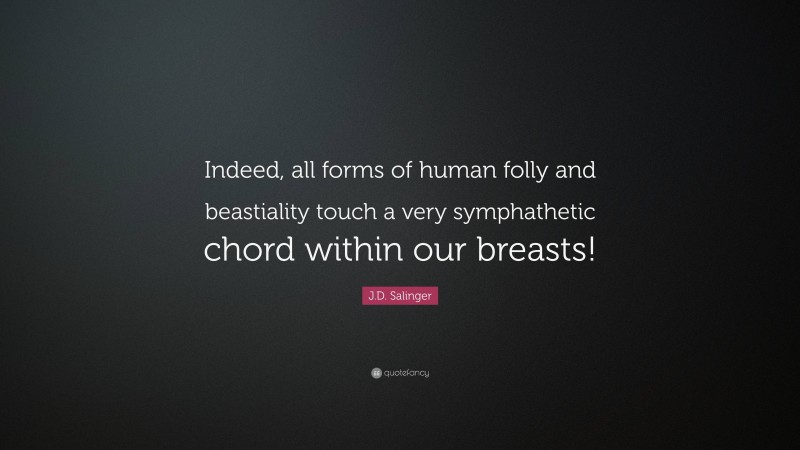 J.D. Salinger Quote: “Indeed, all forms of human folly and beastiality touch a very symphathetic chord within our breasts!”