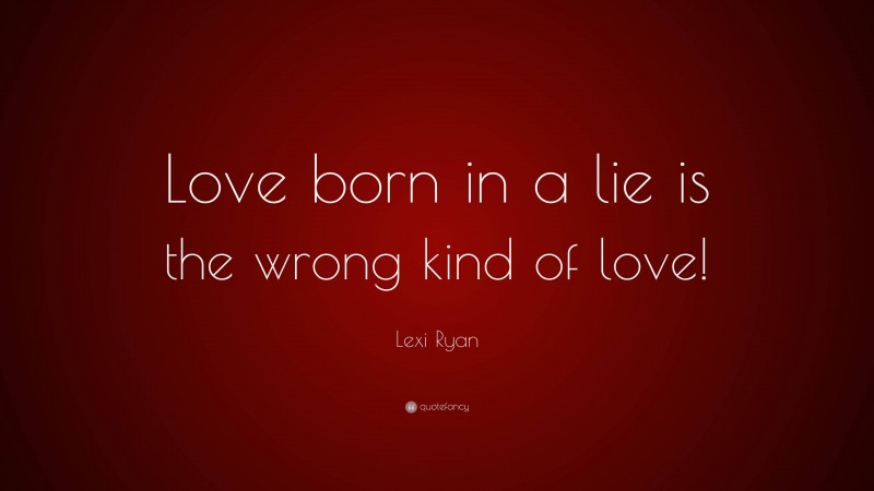 Lexi Ryan Quote: “Love born in a lie is the wrong kind of love!”