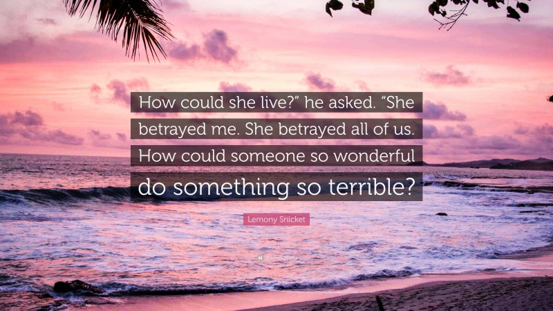 Lemony Snicket Quote: “How could she live?” he asked. “She betrayed me. She betrayed all of us. How could someone so wonderful do something so terrible?”