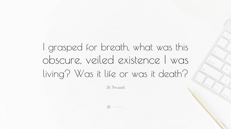 Jill Thrussell Quote: “I grasped for breath, what was this obscure, veiled existence I was living? Was it life or was it death?”