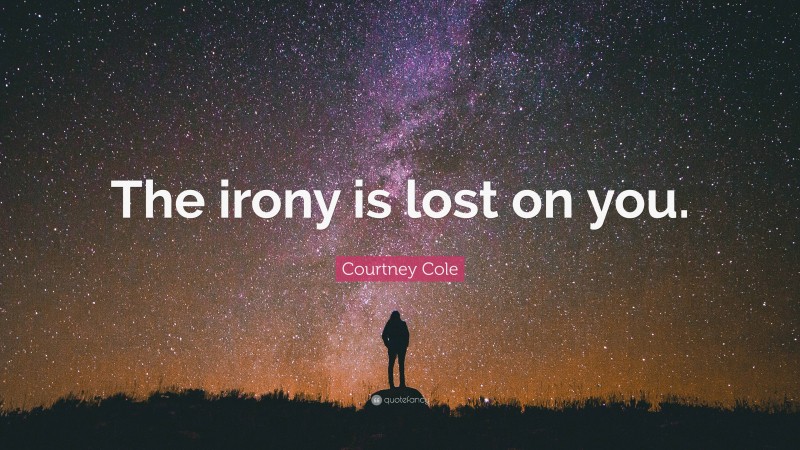 Courtney Cole Quote: “The irony is lost on you.”