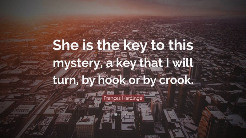 Frances Hardinge Quote: “She is the key to this mystery, a key that I will turn, by hook or by crook.”