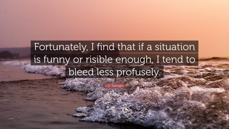 J.D. Salinger Quote: “Fortunately, I find that if a situation is funny or risible enough, I tend to bleed less profusely.”