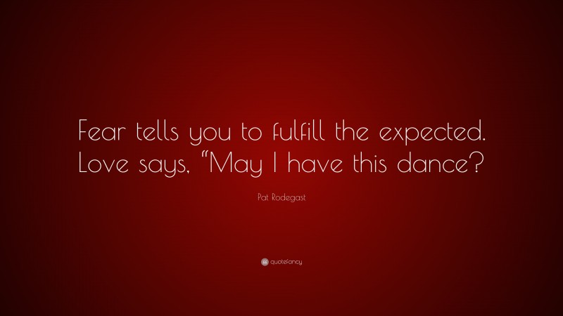 Pat Rodegast Quote: “Fear tells you to fulfill the expected. Love says, “May I have this dance?”