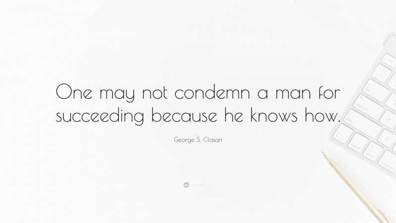 George S. Clason Quote: “One may not condemn a man for succeeding because he knows how.”