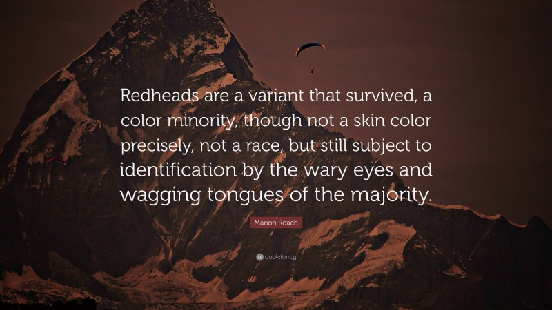 Marion Roach Quote: “Redheads are a variant that survived, a color minority, though not a skin color precisely, not a race, but still subject to identification by the wary eyes and wagging tongues of the majority.”