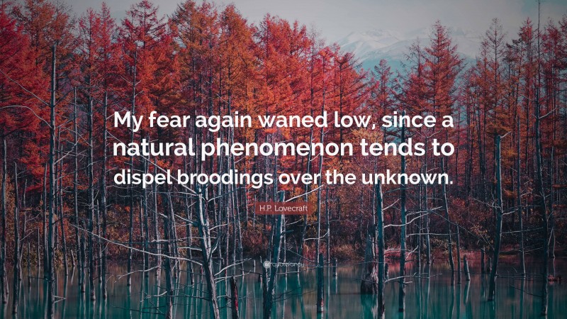 H.P. Lovecraft Quote: “My fear again waned low, since a natural phenomenon tends to dispel broodings over the unknown.”