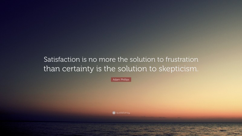 Adam Phillips Quote: “Satisfaction is no more the solution to frustration than certainty is the solution to skepticism.”