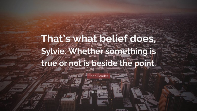 John Searles Quote: “That’s what belief does, Sylvie. Whether something is true or not is beside the point.”
