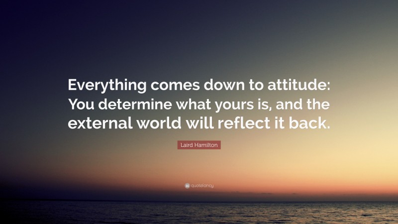 Laird Hamilton Quote: “Everything comes down to attitude: You determine what yours is, and the external world will reflect it back.”