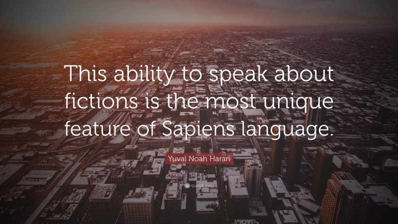 Yuval Noah Harari Quote: “This ability to speak about fictions is the most unique feature of Sapiens language.”