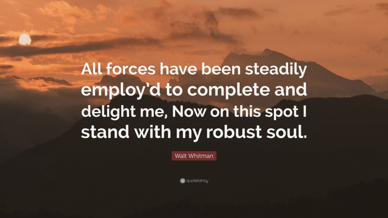 Walt Whitman Quote: “All forces have been steadily employ’d to complete and delight me, Now on this spot I stand with my robust soul.”