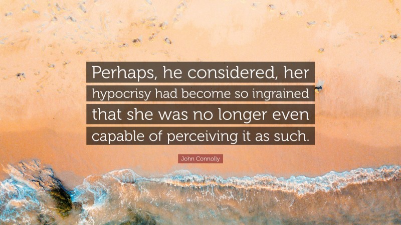 John Connolly Quote: “Perhaps, he considered, her hypocrisy had become so ingrained that she was no longer even capable of perceiving it as such.”