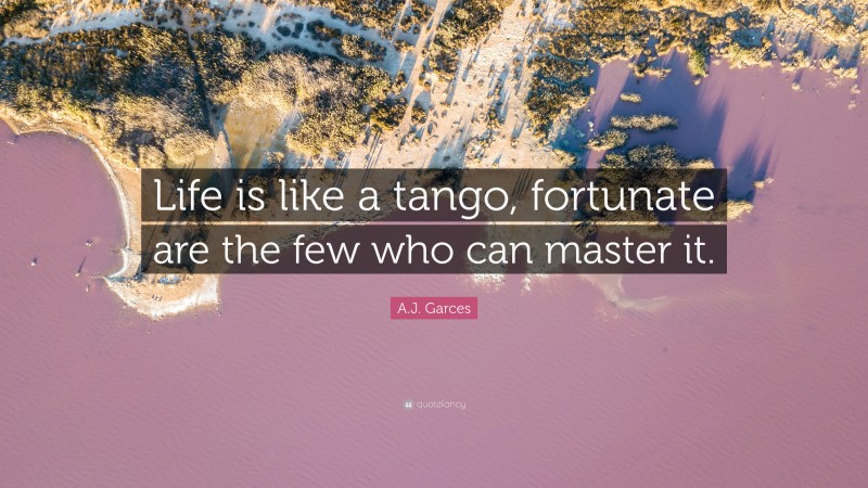 A.J. Garces Quote: “Life is like a tango, fortunate are the few who can master it.”