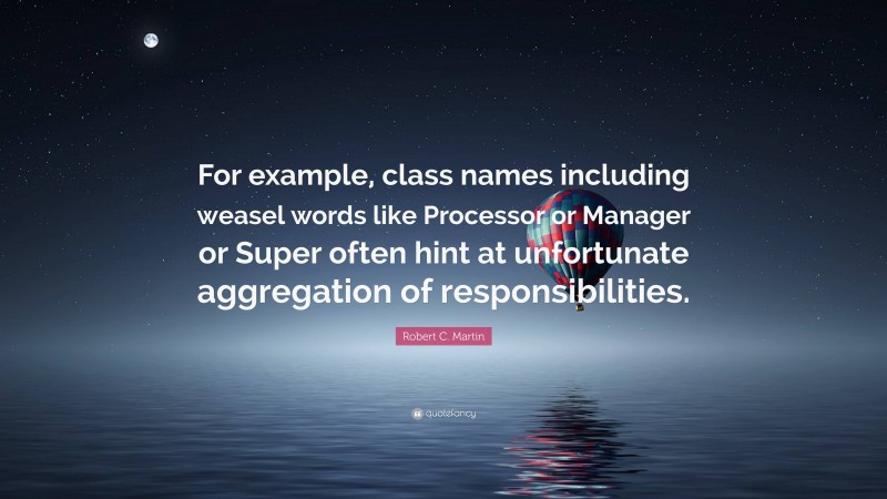 Robert C. Martin Quote: “For example, class names including weasel words like Processor or Manager or Super often hint at unfortunate aggregation of responsibilities.”