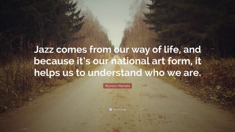 Wynton Marsalis Quote: “Jazz comes from our way of life, and because it’s our national art form, it helps us to understand who we are.”