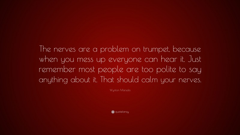 Wynton Marsalis Quote: “The nerves are a problem on trumpet, because when you mess up everyone can hear it. Just remember most people are too polite to say anything about it. That should calm your nerves.”