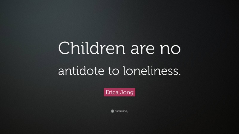 Erica Jong Quote: “Children are no antidote to loneliness.”