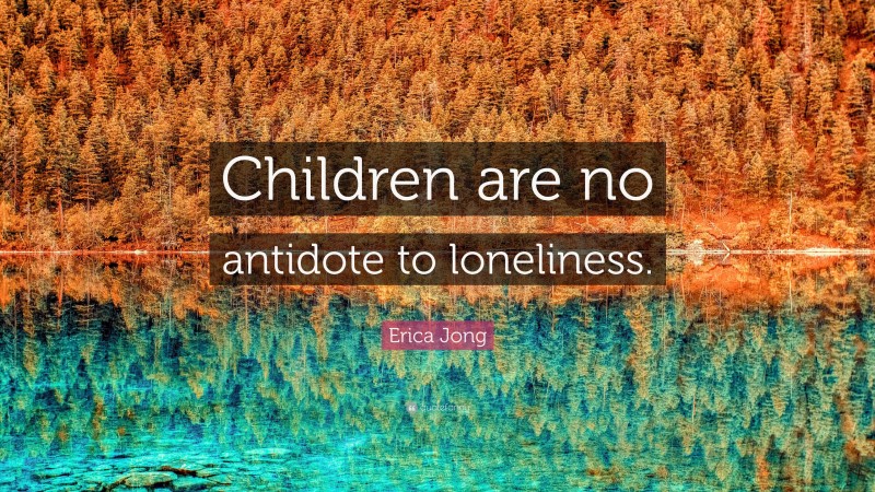 Erica Jong Quote: “Children are no antidote to loneliness.”