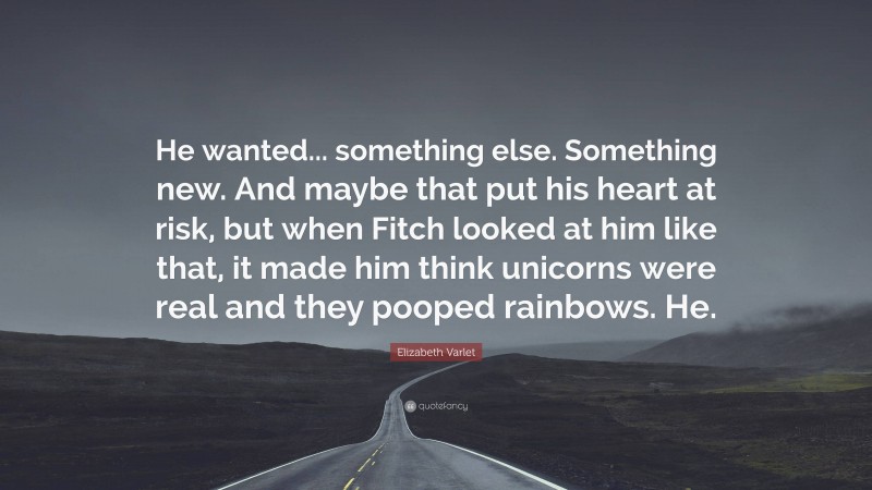 Elizabeth Varlet Quote: “He wanted... something else. Something new. And maybe that put his heart at risk, but when Fitch looked at him like that, it made him think unicorns were real and they pooped rainbows. He.”