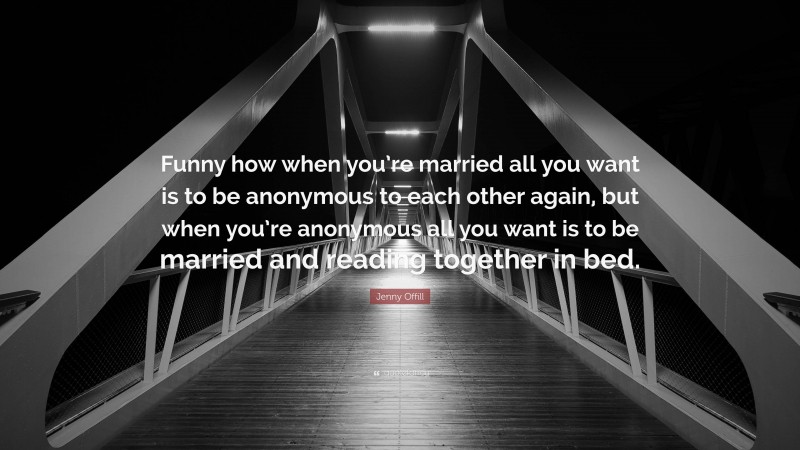 Jenny Offill Quote: “Funny how when you’re married all you want is to be anonymous to each other again, but when you’re anonymous all you want is to be married and reading together in bed.”