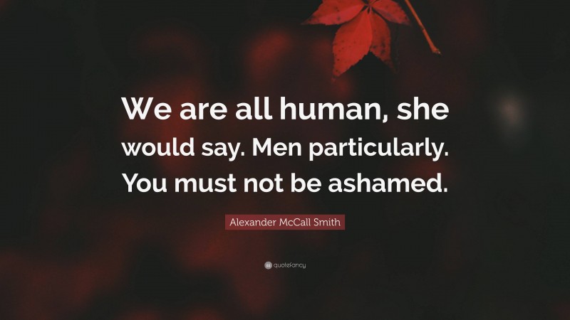 Alexander McCall Smith Quote: “We are all human, she would say. Men particularly. You must not be ashamed.”