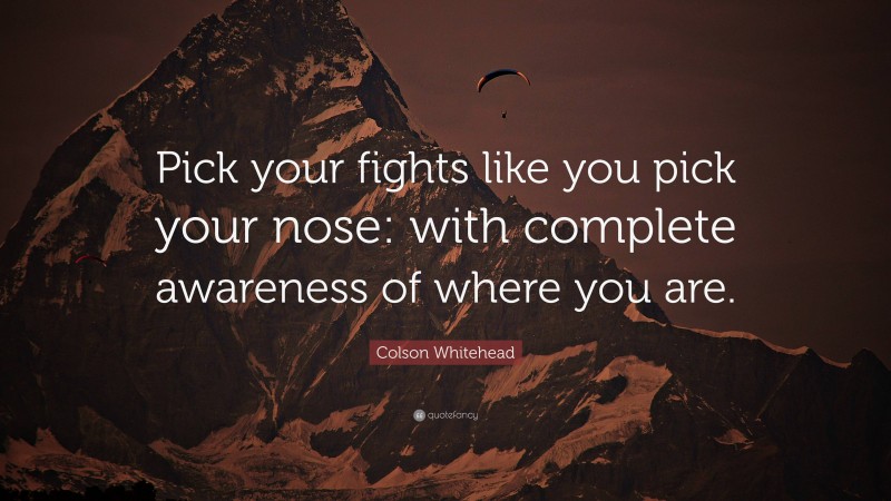 Colson Whitehead Quote: “Pick your fights like you pick your nose: with complete awareness of where you are.”