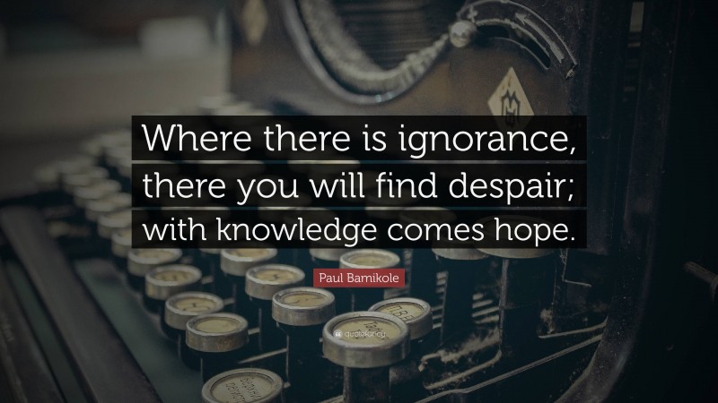 Paul Bamikole Quote: “Where there is ignorance, there you will find despair; with knowledge comes hope.”