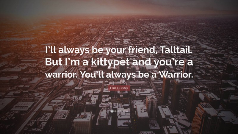 Erin Hunter Quote: “I’ll always be your friend, Talltail. But I’m a kittypet and you’re a warrior. You’ll always be a Warrior.”