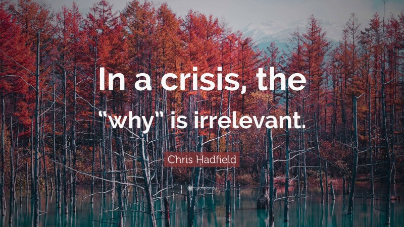 Chris Hadfield Quote: “In a crisis, the “why” is irrelevant.”