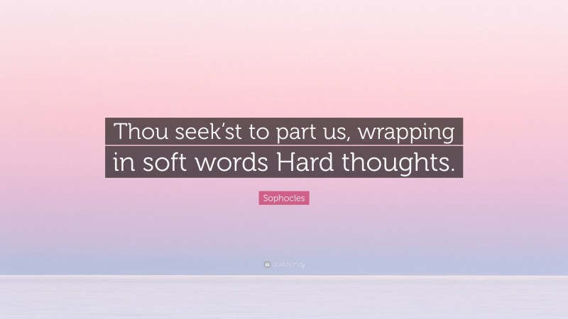 Sophocles Quote: “Thou seek’st to part us, wrapping in soft words Hard thoughts.”