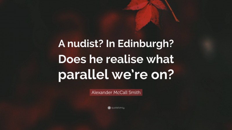 Alexander McCall Smith Quote: “A nudist? In Edinburgh? Does he realise what parallel we’re on?”
