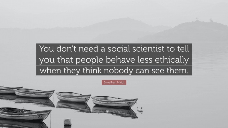 Jonathan Haidt Quote: “You don’t need a social scientist to tell you that people behave less ethically when they think nobody can see them.”