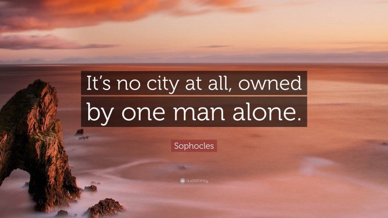 Sophocles Quote: “It’s no city at all, owned by one man alone.”