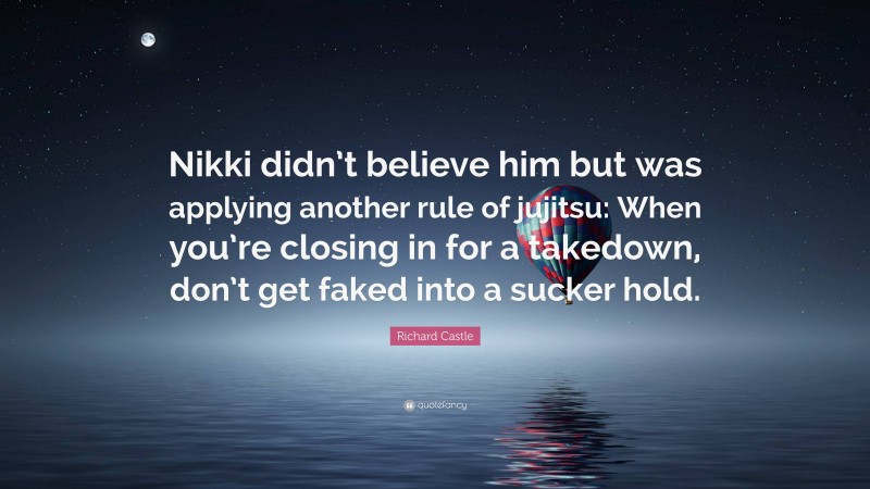 Richard Castle Quote: “Nikki didn’t believe him but was applying another rule of jujitsu: When you’re closing in for a takedown, don’t get faked into a sucker hold.”