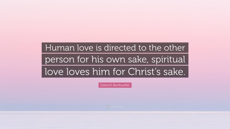 Dietrich Bonhoeffer Quote: “Human love is directed to the other person for his own sake, spiritual love loves him for Christ’s sake.”