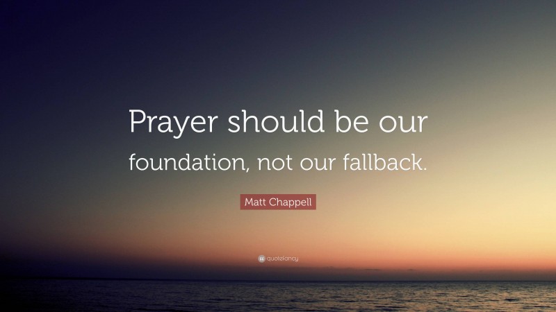 Matt Chappell Quote: “Prayer should be our foundation, not our fallback.”