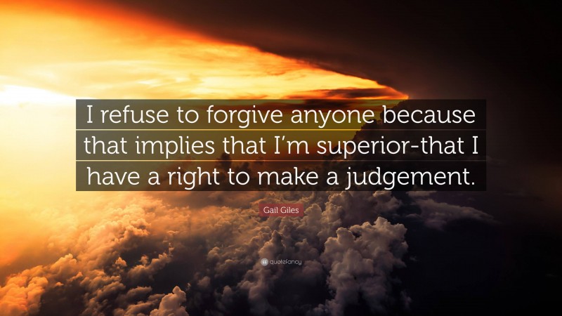 Gail Giles Quote: “I refuse to forgive anyone because that implies that I’m superior-that I have a right to make a judgement.”