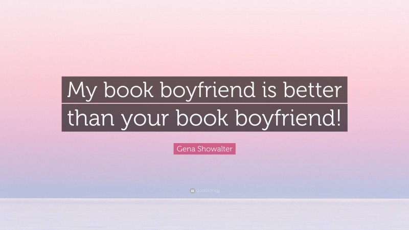 Gena Showalter Quote: “My book boyfriend is better than your book boyfriend!”