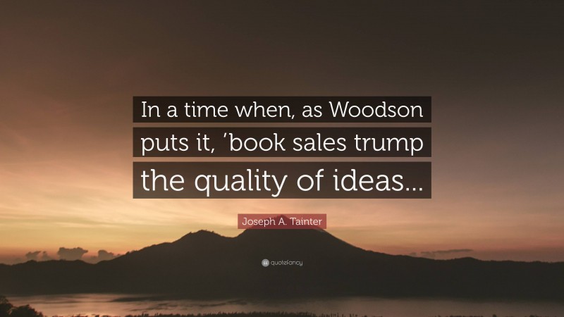 Joseph A. Tainter Quote: “In a time when, as Woodson puts it, ’book sales trump the quality of ideas...”