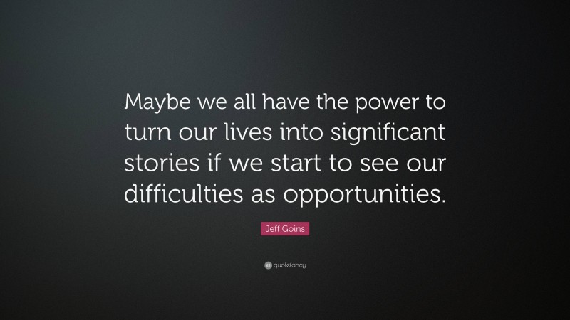 Jeff Goins Quote: “Maybe we all have the power to turn our lives into significant stories if we start to see our difficulties as opportunities.”