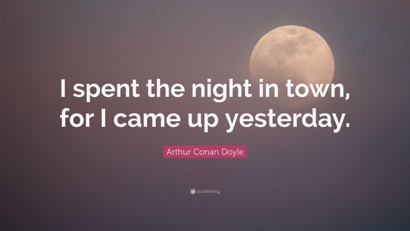 Arthur Conan Doyle Quote: “I spent the night in town, for I came up yesterday.”