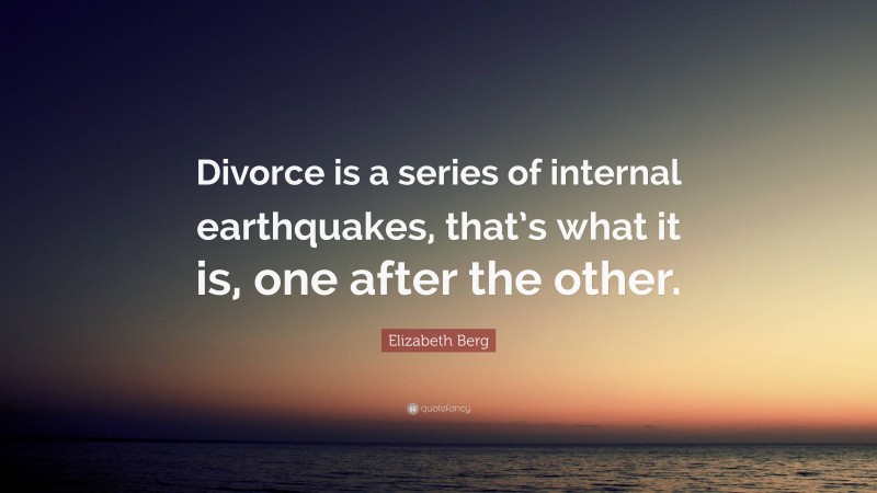 Elizabeth Berg Quote: “Divorce is a series of internal earthquakes, that’s what it is, one after the other.”