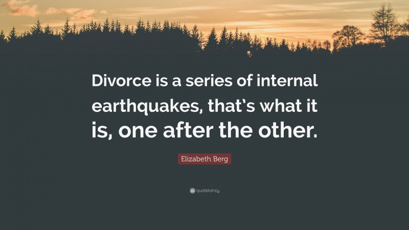 Elizabeth Berg Quote: “Divorce is a series of internal earthquakes, that’s what it is, one after the other.”