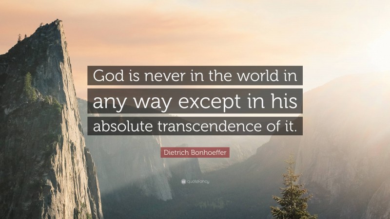 Dietrich Bonhoeffer Quote: “God is never in the world in any way except in his absolute transcendence of it.”