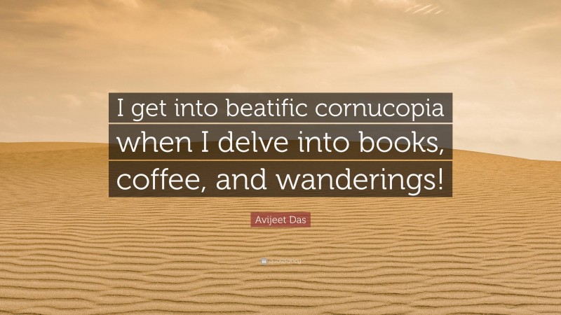 Avijeet Das Quote: “I get into beatific cornucopia when I delve into books, coffee, and wanderings!”