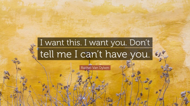 Rachel Van Dyken Quote: “I want this. I want you. Don’t tell me I can’t have you.”