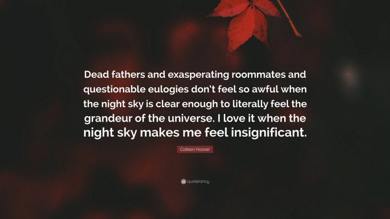 Colleen Hoover Quote: “Dead fathers and exasperating roommates and questionable eulogies don’t feel so awful when the night sky is clear enough to literally feel the grandeur of the universe. I love it when the night sky makes me feel insignificant.”