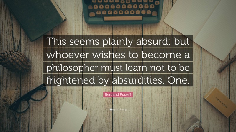 Bertrand Russell Quote: “This seems plainly absurd; but whoever wishes to become a philosopher must learn not to be frightened by absurdities. One.”
